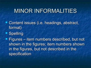 MINOR INFORMALITIES
   Content issues (i.e. headings, abstract,
    format)
   Spelling
   Figures – item numbers described, but not
    shown in the figures; item numbers shown
    in the figures, but not described in the
    specification
 