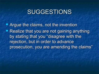 SUGGESTIONS
   Argue the claims, not the invention
   Realize that you are not gaining anything
    by stating that you “disagree with the
    rejection, but in order to advance
    prosecution, you are amending the claims”
 
