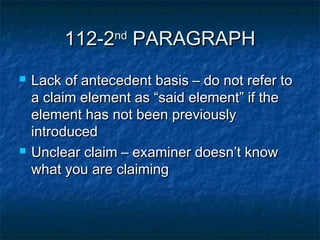 112-2nd PARAGRAPH
   Lack of antecedent basis – do not refer to
    a claim element as “said element” if the
    element has not been previously
    introduced
   Unclear claim – examiner doesn’t know
    what you are claiming
 