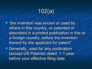 102(a)
   “the invention was known or used by
    others in this country, or patented or
    described in a printed publication in this or
    a foreign country, before the invention
    thereof by the applicant for patent”
   Generally, used for any publication
    (except US Patents) dated < 1 year
    before your effective filing date
 
