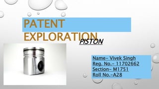 PATENT
EXPLORATION
Name- Vivek Singh
Reg. No.- 11702662
Section- M1751
Roll No.-A28
PISTON
 