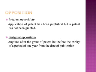 Pregrant opposition-
Application of patent has been published but a patent
has not been granted.
 Postgrant opposition-
Anytime after the grant of patent but before the expiry
of a period of one year from the date of publication
 