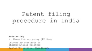 Patent filing
procedure in India
Kaustav Dey
M. Pharm Pharmacognosy (1st Sem)
University Institute of
Pharmaceutical Sciences
Panjab University, Chandigarh
 