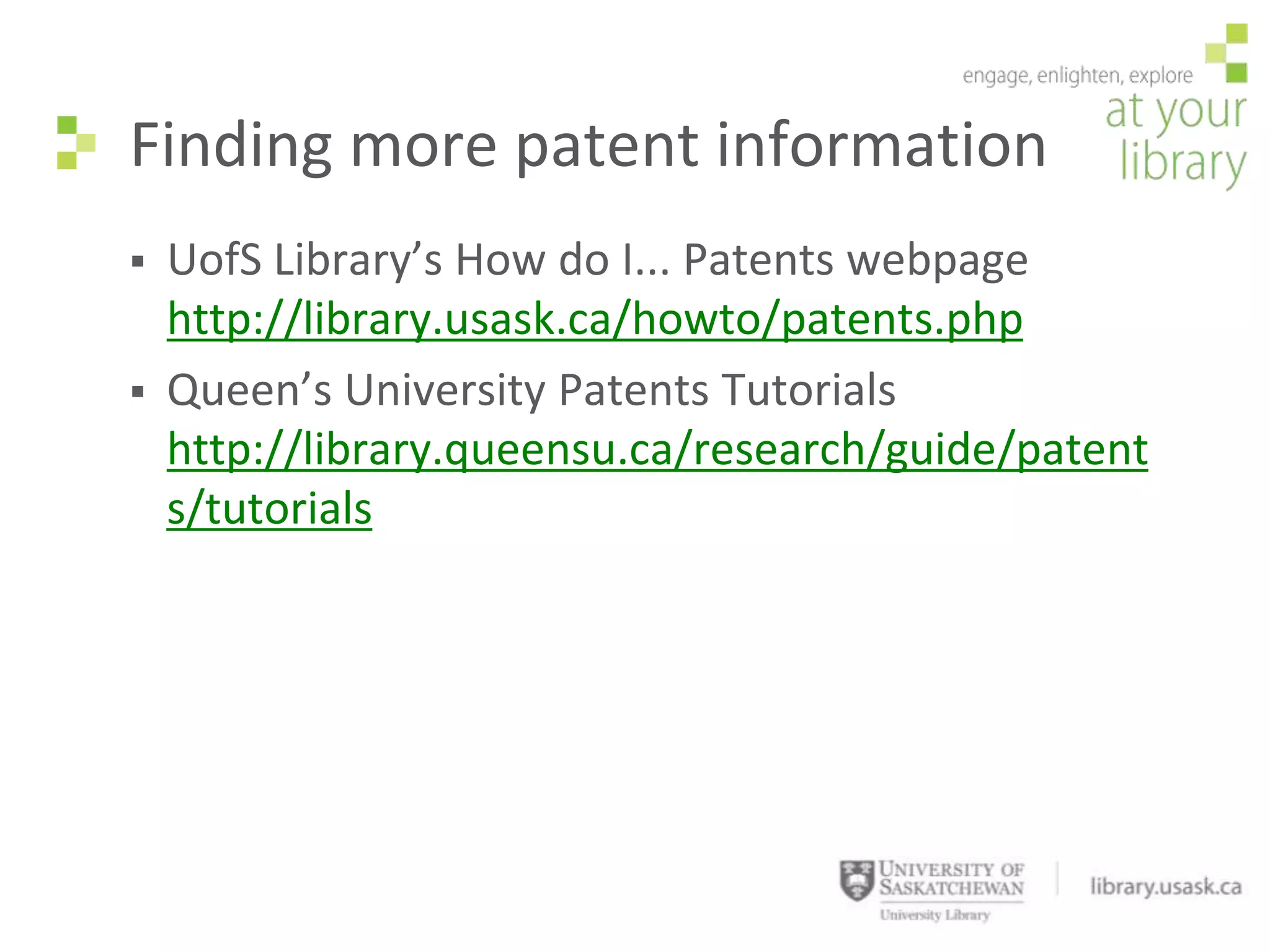 Finding more patent information
   UofS Library’s How do I... Patents webpage
    http://library.usask.ca/howto/patents.php
   Queen’s University Patents Tutorials
    http://library.queensu.ca/research/guide/patent
    s/tutorials
 