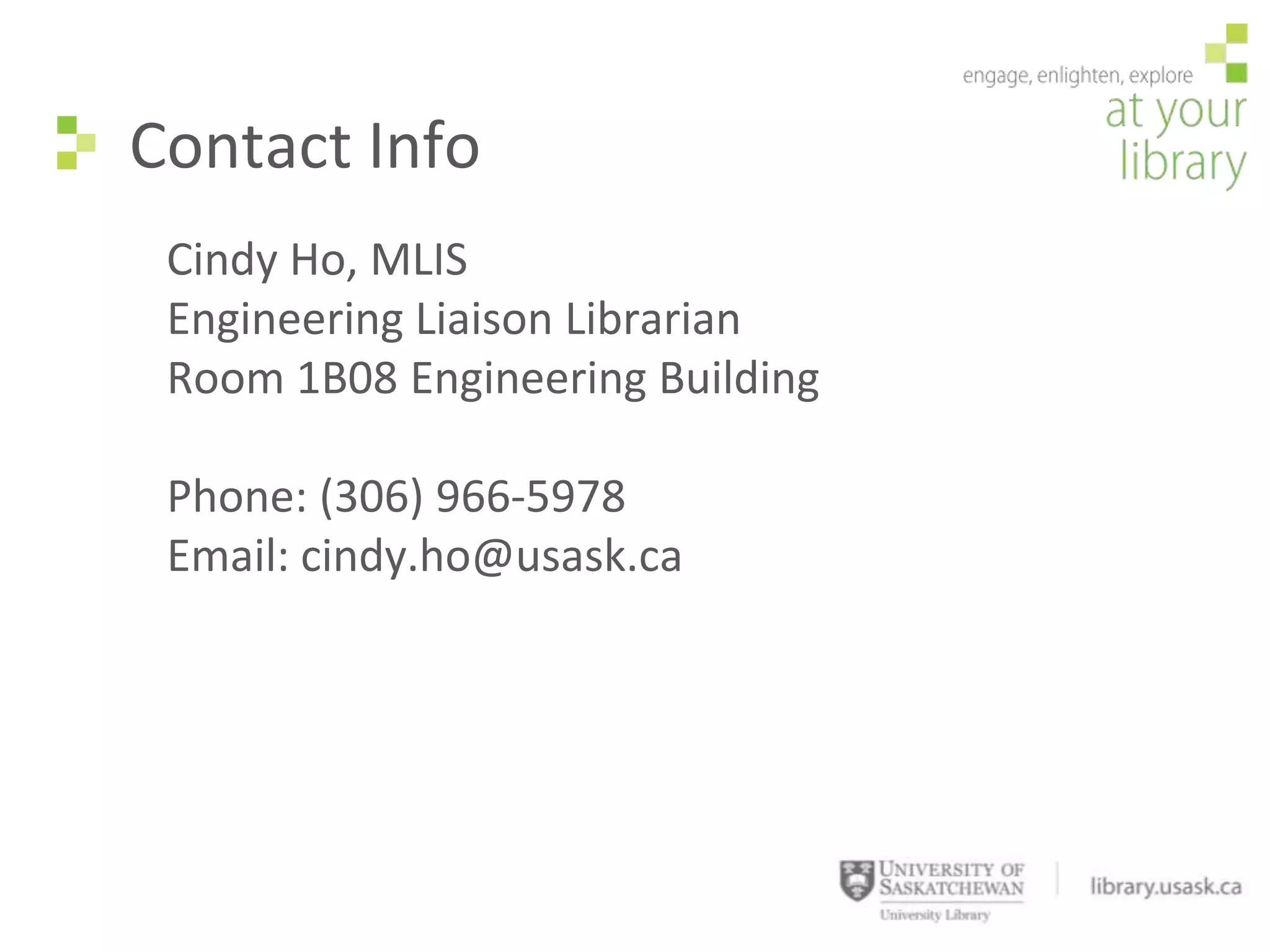 Contact Info
 Cindy Ho, MLIS
 Engineering Liaison Librarian
 Room 1B08 Engineering Building

 Phone: (306) 966-5978
 Email: cindy.ho@usask.ca
 
