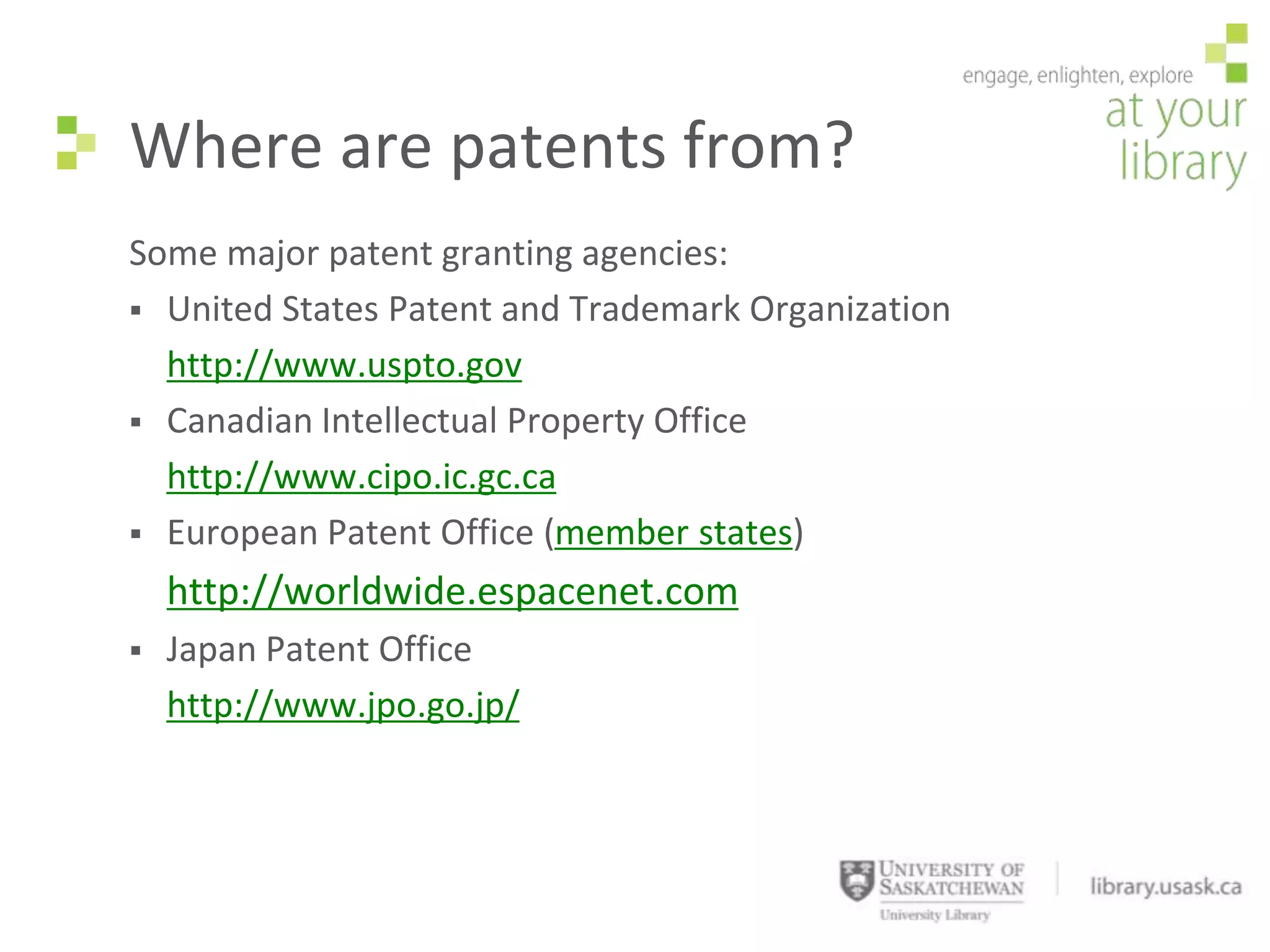 Where are patents from?
Some major patent granting agencies:
 United States Patent and Trademark Organization
  http://www.uspto.gov
 Canadian Intellectual Property Office
  http://www.cipo.ic.gc.ca
 European Patent Office (member states)

    http://worldwide.espacenet.com
   Japan Patent Office
    http://www.jpo.go.jp/
 
