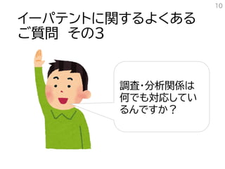 イーパテントに関するよくある
ご質問 その３
10
調査・分析関係は
何でも対応してい
るんですか？
 