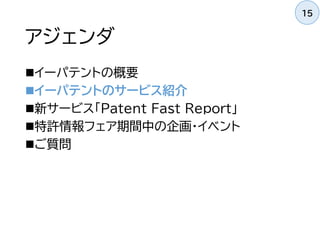 アジェンダ
イーパテントの概要
イーパテントのサービス紹介
新サービス「Patent Fast Report」
特許情報フェア期間中の企画・イベント
ご質問
15
 