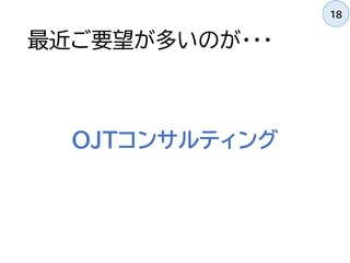 最近ご要望が多いのが・・・
OJTコンサルティング
18
 