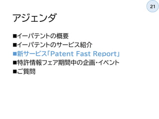 アジェンダ
イーパテントの概要
イーパテントのサービス紹介
新サービス「Patent Fast Report」
特許情報フェア期間中の企画・イベント
ご質問
21
 