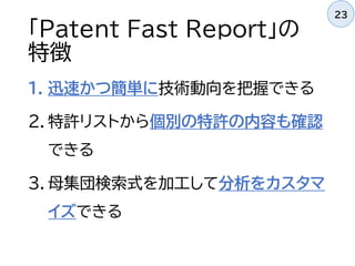 「Patent Fast Report」の
特徴
1. 迅速かつ簡単に技術動向を把握できる
2. 特許リストから個別の特許の内容も確認
できる
3. 母集団検索式を加工して分析をカスタマ
イズできる
23
 