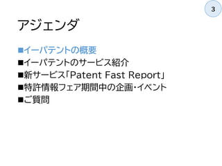 アジェンダ
イーパテントの概要
イーパテントのサービス紹介
新サービス「Patent Fast Report」
特許情報フェア期間中の企画・イベント
ご質問
3
 