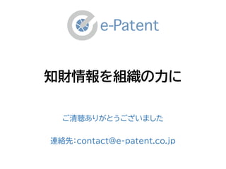 知財情報を組織の力に
ご清聴ありがとうございました
連絡先：contact@e-patent.co.jp
 