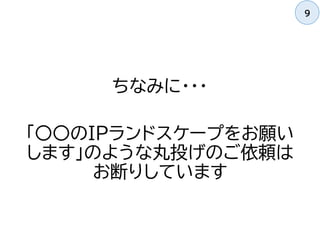 ちなみに・・・
「〇〇のIPランドスケープをお願い
します」のような丸投げのご依頼は
お断りしています
9
 