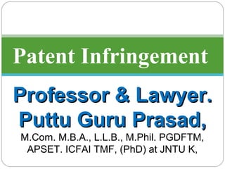 Patent Infringement
Professor & Lawyer. Professor & Lawyer. 
Puttu Guru Prasad,Puttu Guru Prasad,
M.Com. M.B.A., L.L.B., M.Phil. PGDFTM,
APSET. ICFAI TMF, (PhD) at JNTU K,
 