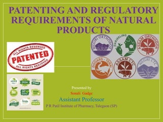 PATENTING AND REGULATORY
REQUIREMENTS OF NATURAL
PRODUCTS
Presented by
Sonali Gadge
Assistant Professor
P R Patil Institute of Pharmacy, Talegaon (SP)
 