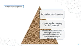 6
Purpose of the patent
To motivate the inventor
It gives legal monopoly
to the patentee
ensures that ultimately
better products and
processes are found to
prove the quality of
human life.
 