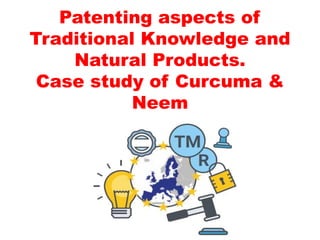 Patenting aspects of
Traditional Knowledge and
Natural Products.
Case study of Curcuma &
Neem
 