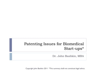 Patenting Issues for Biomedical Start-ups* Dr. John Bashkin, MBA Copyright John Bashkin 2011  *This summary shall not constitute legal advice.  