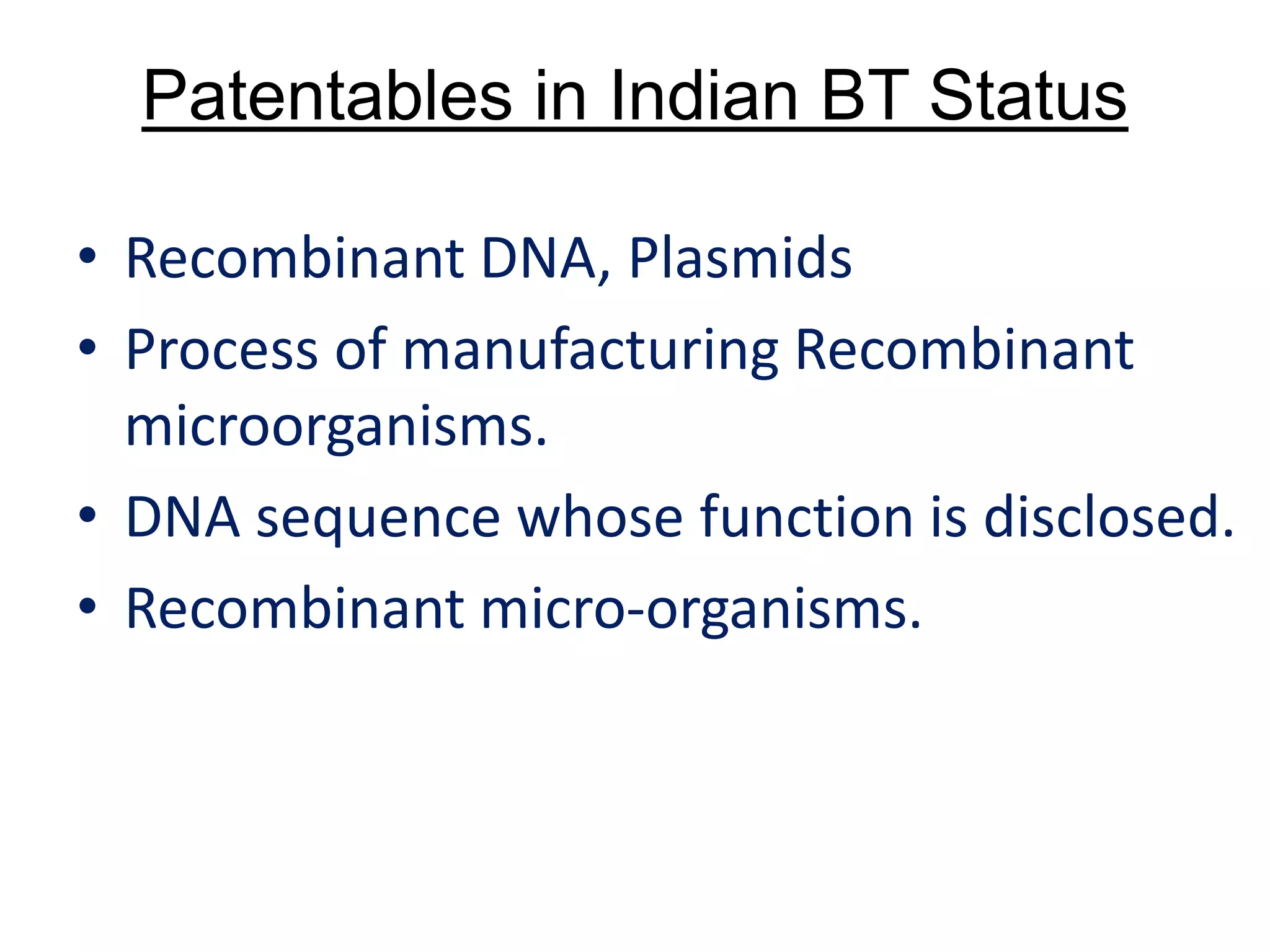 Patentables in Indian BT Status
• Recombinant DNA, Plasmids
• Process of manufacturing Recombinant
microorganisms.
• DNA sequence whose function is disclosed.
• Recombinant micro-organisms.
 