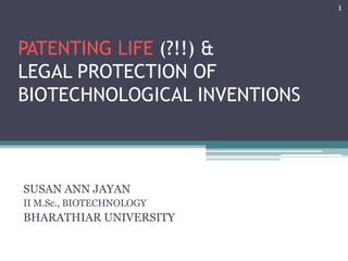 PATENTING LIFE (?!!) &
LEGAL PROTECTION OF
BIOTECHNOLOGICAL INVENTIONS
SUSAN ANN JAYAN
II M.Sc., BIOTECHNOLOGY
BHARATHIAR UNIVERSITY
1
 