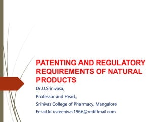 PATENTING AND REGULATORY
REQUIREMENTS OF NATURAL
PRODUCTS
Dr.U.Srinivasa,
Professor and Head,,
Srinivas College of Pharmacy, Mangalore
Email.Id usreenivas1966@rediffmail.com
 