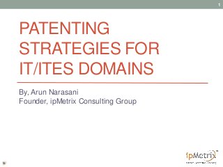 PATENTING
STRATEGIES FOR
IT/ITES DOMAINS
By, Arun Narasani
Founder, ipMetrix Consulting Group
1
 