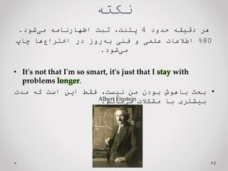 ‫نکته‬
‫حدود‬ ‫دقیقه‬ ‫هر‬
4
‫شود‬‫می‬ ‫اظهارنامه‬ ‫ثبت‬ ،‫پتنت‬
.
80
%
‫چاپ‬ ‫ها‬‫اختراع‬ ‫در‬ ‫روز‬‫به‬ ‫فنی‬ ‫و‬ ‫علمی‬ ‫اطالعات‬
‫شود‬‫می‬
.
• It's not that I'm so smart, it's just that I stay with
problems longer.
•
،‫نیست‬ ‫من‬ ‫بودن‬ ‫باهوش‬ ‫بحث‬
‫مدت‬ ‫که‬ ‫است‬ ‫این‬ ‫فقط‬
‫مشکالت‬ ‫با‬ ‫بیشتری‬
‫مانم‬‫می‬
.
2
Albert Einstein
 