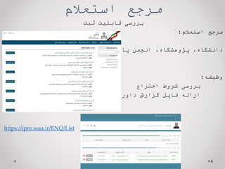 ‫استعالم‬ ‫مرجع‬
‫ثبت‬ ‫قابلیت‬ ‫بررسی‬
‫مرجع‬
‫استعالم‬
:
،‫دانشگاه‬
،‫پژوهشگاه‬
‫انجمن‬
‫یا‬
‫شرکت‬
‫دارای‬
‫صالحیت‬
‫وظیفه‬
:
‫بررسی‬
‫شروط‬
‫اختراع‬
‫ارائه‬
‫فایل‬
‫گزارش‬
‫داوری‬
6
https://ipm.ssaa.ir/ENQ/List
 