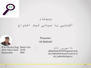 Presenter:
Ali Bakhshi
‫وبینار‬
‫اختراع‬ ‫ثبت‬ ‫مبانی‬ ‫با‬ ‫آشنایی‬
1
B.Sc Physics Eng. Tabriz Uni.
M.Sc Nano Tech. IUST
Researcher IPM
24
‫شهریور‬
1401
alibakhshi255255@gmail.com
ali_bakhshi@alumni.iust.ac.ir
ali_bakhshi@ipm.ir
 