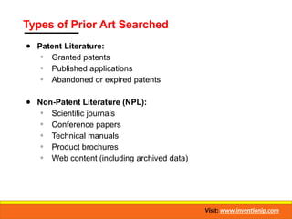 Types of Prior Art Searched
● Patent Literature:
◦ Granted patents
◦ Published applications
◦ Abandoned or expired patents
● Non-Patent Literature (NPL):
◦ Scientific journals
◦ Conference papers
◦ Technical manuals
◦ Product brochures
◦ Web content (including archived data)
Visit: www.inventionip.com
 