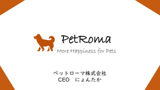 ペットローマ株式会社
CEO にょんたか
PetRoma
More Happiness for Pets
 