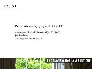 18.10.2011 1
TRUST.
!
Patentoitavuuskysymykset US vs EU
!
Asianajaja, LL.M. (Helsinki), M.Jur (Oxford) !
Jan Lindberg!
Asianajotoimisto Trust Oy!
 