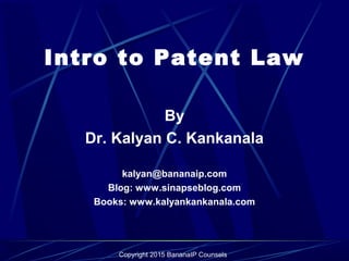 Copyright 2015 BananaIP Counsels
Intro to Patent Law
By
Dr. Kalyan C. Kankanala
kalyan@bananaip.com
Blog: www.sinapseblog.com
Books: www.kalyankankanala.com
 