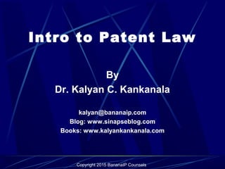 Copyright 2015 BananaIP Counsels
Intro to Patent Law
By
Dr. Kalyan C. Kankanala
kalyan@bananaip.com
Blog: www.sinapseblog....