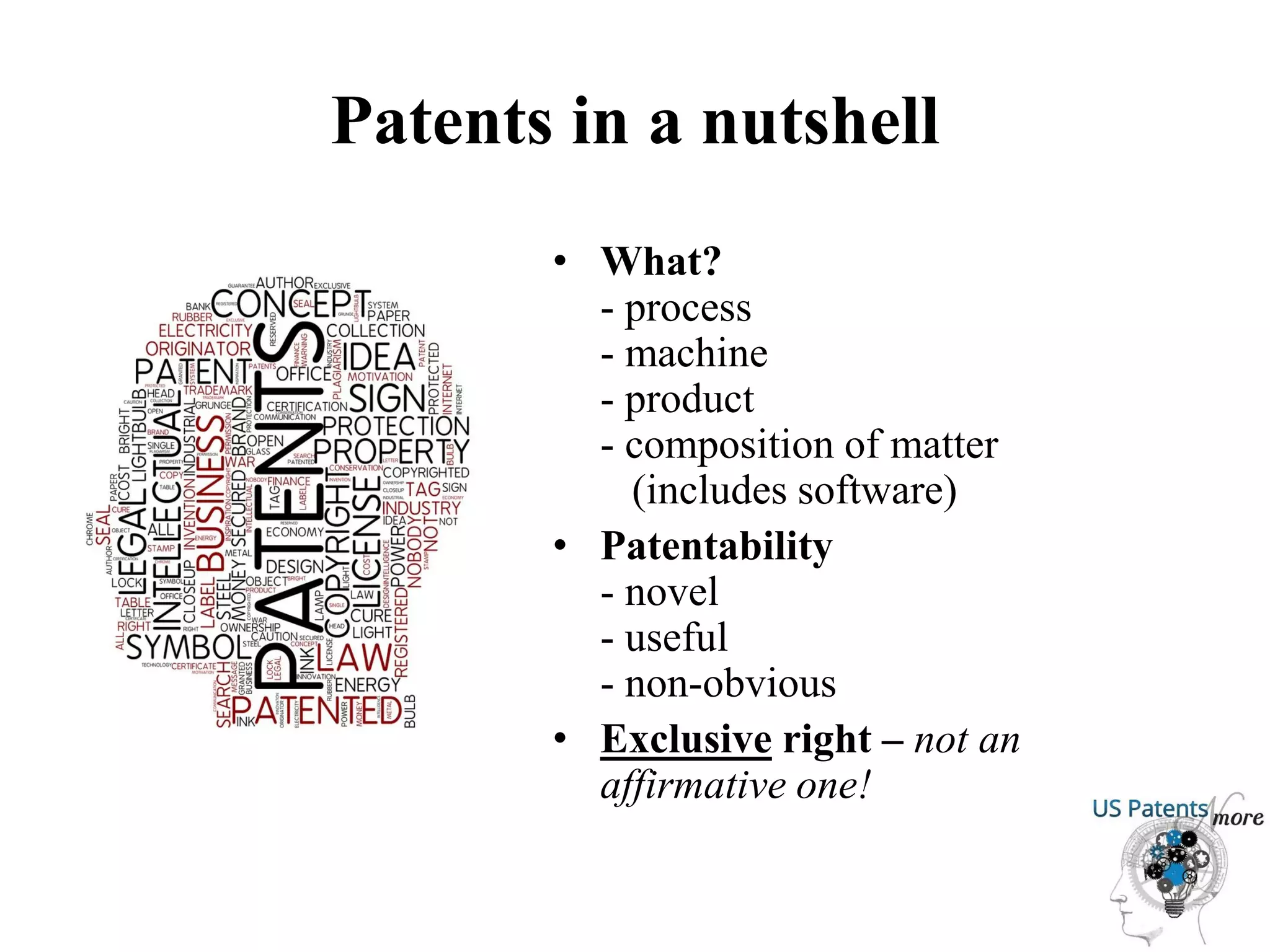 Patents in a nutshell
• What?
- process
- machine
- product
- composition of matter
(includes software)
• Patentability
- novel
- useful
- non-obvious
• Exclusive right – not an
affirmative one!
 