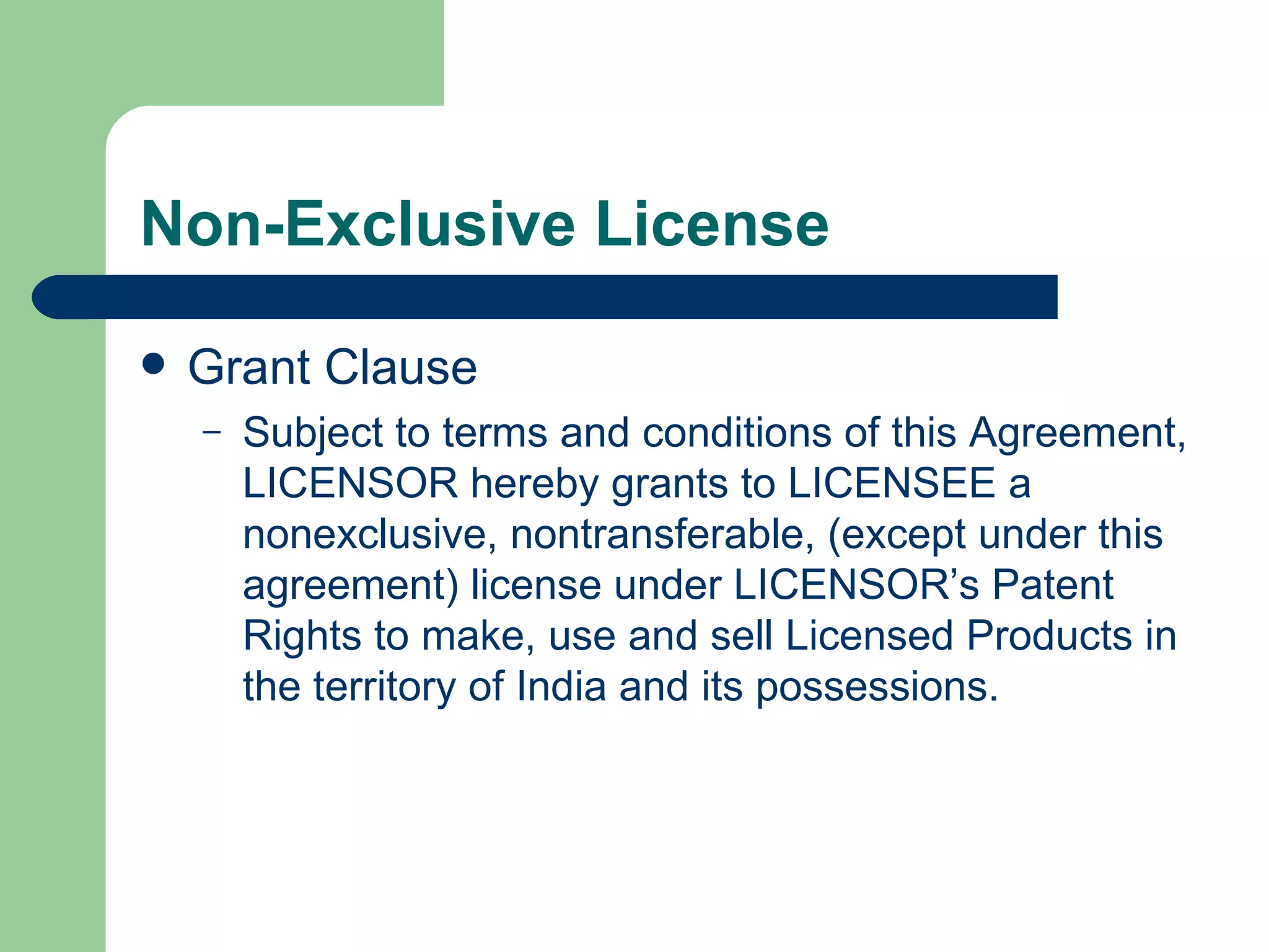 Non-Exclusive License Grant Clause Subject to terms and conditions of this Agreement, LICENSOR hereby grants to LICENSEE a nonexclusive, nontransferable, (except under this agreement) license under LICENSOR’s Patent Rights to make, use and sell Licensed Products in the territory of India and its possessions.  