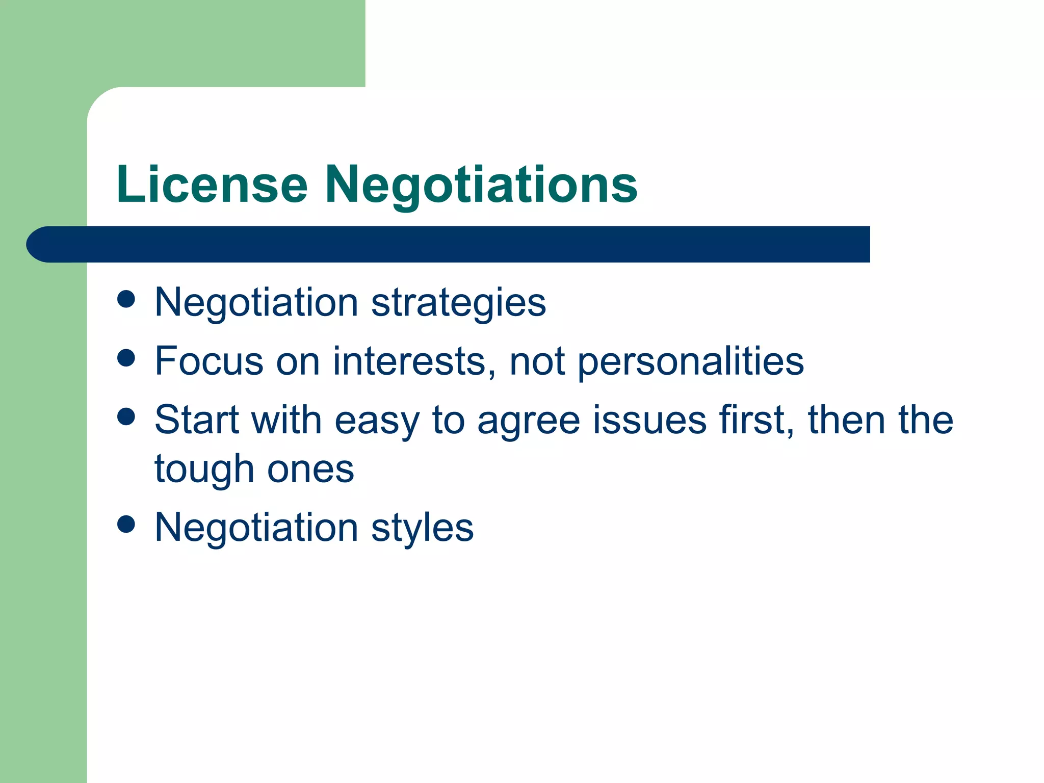 License Negotiations Negotiation strategies Focus on interests, not personalities Start with easy to agree issues first, then the tough ones Negotiation styles  