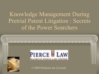 Knowledge Management During Pretrial Patent Litigation : Secrets of the Power Searchers © 2009 Professor Jon Cavicchi 