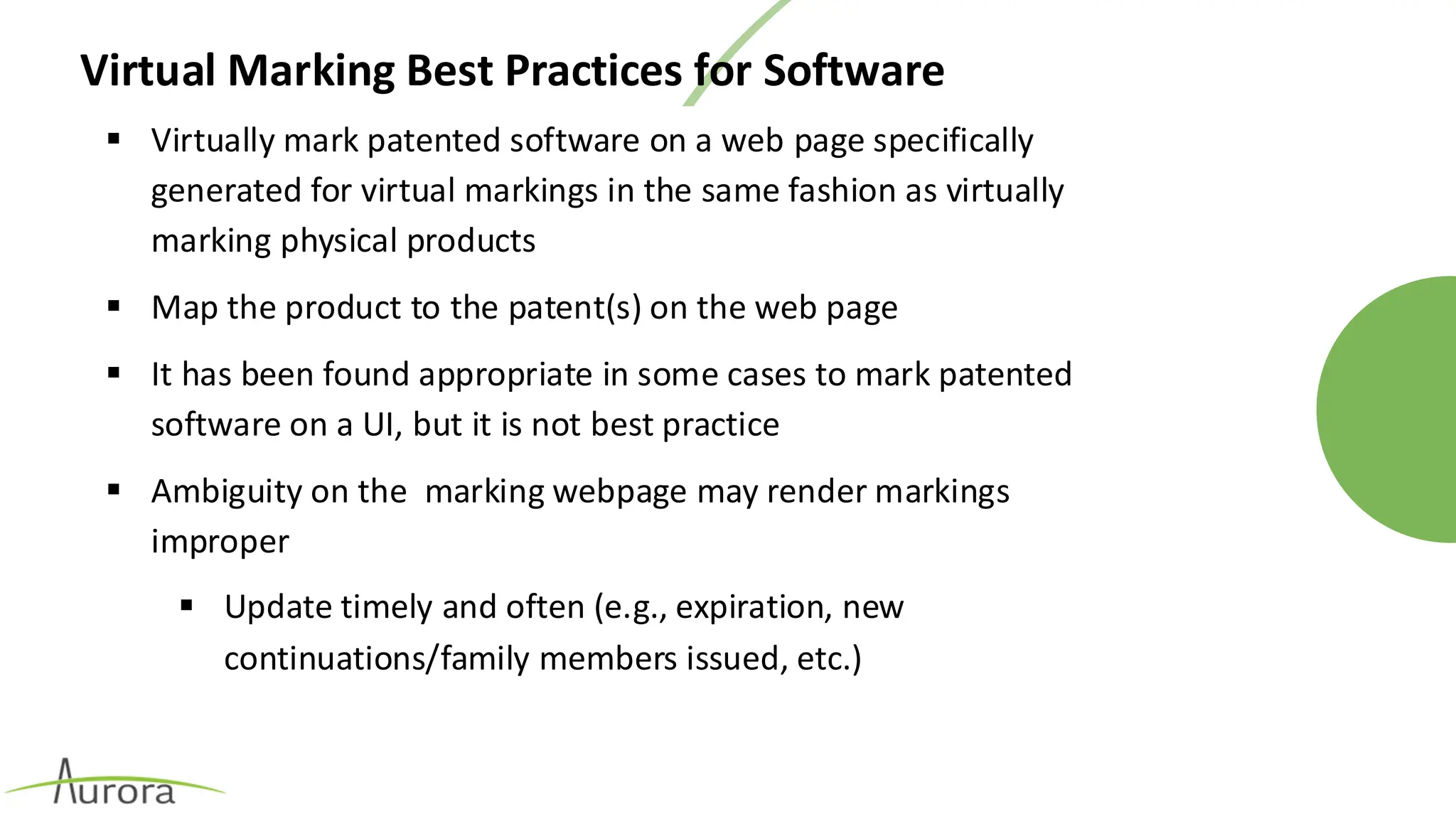 Virtual Marking Best Practices for Software
▪ Virtually mark patented software on a web page specifically
generated for virtual markings in the same fashion as virtually
marking physical products
▪ Map the product to the patent(s) on the web page
▪ It has been found appropriate in some cases to mark patented
software on a UI, but it is not best practice
▪ Ambiguity on the marking webpage may render markings
improper
▪ Update timely and often (e.g., expiration, new
continuations/family members issued, etc.)
 