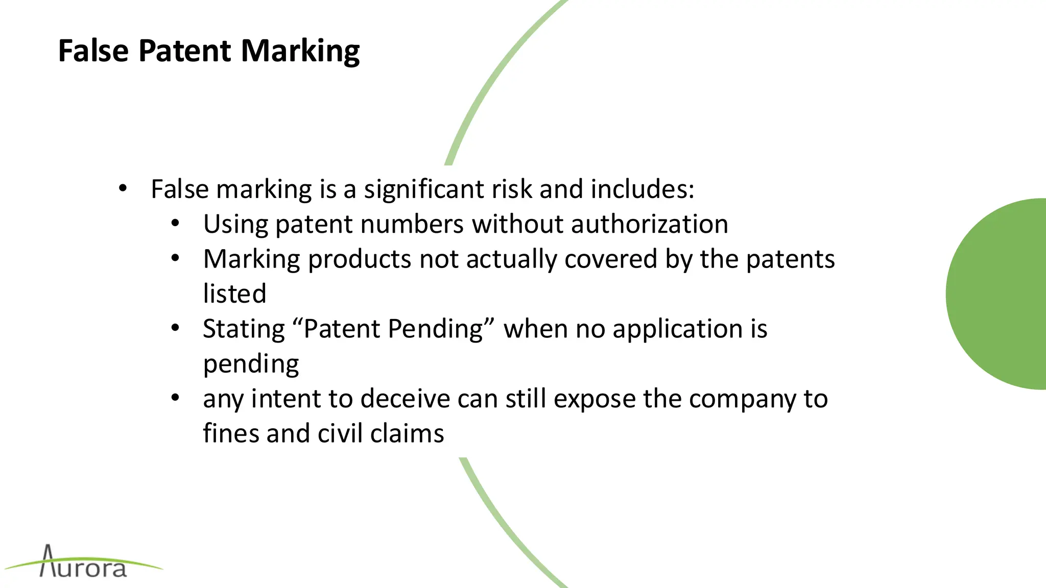 False Patent Marking
• False marking is a significant risk and includes:
• Using patent numbers without authorization
• Marking products not actually covered by the patents
listed
• Stating “Patent Pending” when no application is
pending
• any intent to deceive can still expose the company to
fines and civil claims
 