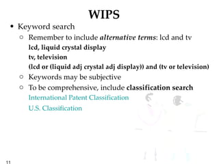 WIPS Keyword search Remember to include  alternative terms : lcd and tv lcd, liquid crystal display tv, television (lcd or (liquid adj crystal adj display)) and (tv or television) Keywords may be subjective To be comprehensive, include  classification search International Patent Classification   U.S. Classification 