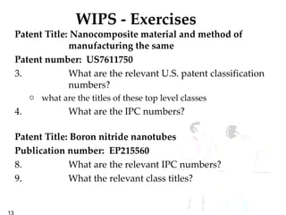 WIPS - Exercises Patent Title: Nanocomposite material and method of manufacturing the same  Patent number:  US7611750  What are the relevant U.S. patent classification numbers? what are the titles of these top level classes What are the IPC numbers? Patent Title: Boron nitride nanotubes  Publication number:  EP215560   What are the relevant IPC numbers?  What the relevant class titles? 