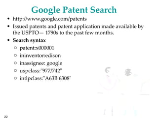 Google Patent Search   http://www.google.com/patents Issued patents and patent application made available by the USPTO— 1790s to the past few months. Search syntax patent:x000001 ininventor:edison inassignee: google uspclass:"977/742" intlpclass:"A63B 6308" 