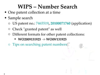 WIPS – Number Search One patent collection at a time Sample search US patent no.:  7465519 ,  20100071760  (application) Check "granted patent" as well Different formats for other patent collections:  WO2009131925   ->  WO09/131925   Tips on searching patent numbers 