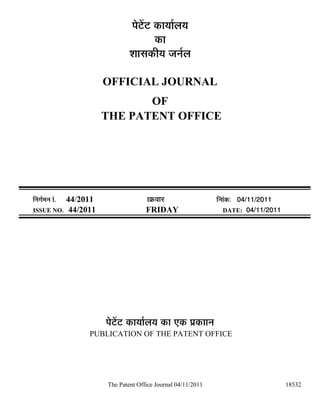 ¯Öê™ëü™ü úÖµÖÖÔ»ÖµÖ
                                       úÖ
                             ¿ÖÖÃÖúßµÖ •Ö−ÖÔ»Ö

                    OFFICIAL JOURNAL
                           OF
                    THE PATENT OFFICE




×−ÖÖÔ´Ö−Ö ÖÓ.
          44/2011                  ÖÎú¾ÖÖ¸ü                 ×ü−ÖÖÓú: 04/11/2011
ISSUE NO. 44/2011                  FRIDAY                        DATE: 04/11/2011




                    ¯Öê™ëü™ü úÖµÖÖÔ»ÖµÖ úÖ ‹ú ¯ÖÏúÖÖ−Ö
                 PUBLICATION OF THE PATENT OFFICE




                     The Patent Office Journal 04/11/2011                           18532
 