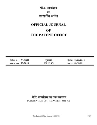 ¯Öê™ëü™ü úÖµÖÖÔ»ÖµÖ
                                              úÖ
                                    ¿ÖÖÃÖúßµÖ •Ö−ÖÔ»Ö

                            OFFICIAL JOURNAL
                                   OF
                            THE PATENT OFFICE




×−ÖÖÔ´Ö−Ö ÃÖÓ.   33/2011                   ¿ÖãÎú¾ÖÖ¸ü               ×¤ü−ÖÖÓú: 19/08/2011
ISSUE NO.         33/2011                 FRIDAY                      DATE: 19/08/2011




                            ¯Öê™ëü™ü úÖµÖÖÔ»ÖµÖ úÖ ‹ú ¯ÖÏúÖ¿Ö−Ö
                       PUBLICATION OF THE PATENT OFFICE




                            The Patent Office Journal 19/08/2011                              13787
 