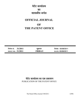 ¯Öê™ëü™ü úÖµÖÖÔ»ÖµÖ
                                              úÖ
                                    ¿ÖÖÃÖúßµÖ •Ö−ÖÔ»Ö

                            OFFICIAL JOURNAL
                                   OF
                            THE PATENT OFFICE




×−ÖÖÔ´Ö−Ö ÃÖÓ.   31/2011                   ¿ÖãÎú¾ÖÖ¸ü               ×¤ü−ÖÖÓú: 05/08/2011
ISSUE NO.         31/2011                 FRIDAY                      DATE: 05/08/2011




                            ¯Öê™ëü™ü úÖµÖÖÔ»ÖµÖ úÖ ‹ú ¯ÖÏúÖ¿Ö−Ö
                       PUBLICATION OF THE PATENT OFFICE




                             The Patent Office Journal 5/08/2011                              12996
 