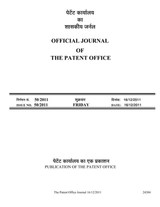 ¯Öê™ëü™ü úÖµÖÖÔ»ÖµÖ
                                              úÖ
                                    ¿ÖÖÃÖúßµÖ •Ö−ÖÔ»Ö

                            OFFICIAL JOURNAL
                                   OF
                            THE PATENT OFFICE




×−ÖÖÔ´Ö−Ö ÃÖÓ.   50/2011                   ¿ÖãÎú¾ÖÖ¸ü               ×¤ü−ÖÖÓú: 16/12/2011
ISSUE NO.         50/2011                 FRIDAY                      DATE: 16/12/2011




                            ¯Öê™ëü™ü úÖµÖÖÔ»ÖµÖ úÖ ‹ú ¯ÖÏúÖ¿Ö−Ö
                       PUBLICATION OF THE PATENT OFFICE




                            The Patent Office Journal 16/12/2011                              24384
 