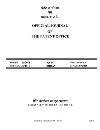 ¯Öê™ëü™ü úÖµÖÖÔ»ÖµÖ
                                              úÖ
                                    ¿ÖÖÃÖúßµÖ •Ö−ÖÔ»Ö

                            OFFICIAL JOURNAL
                                   OF
                            THE PATENT OFFICE




×−ÖÖÔ´Ö−Ö ÃÖÓ.   26/2011                   ¿ÖãÎú¾ÖÖ¸ü               ×¤ü−ÖÖÓú: 01/07/2011
ISSUE NO.         26/2011                 FRIDAY                      DATE: 01/07/2011




                            ¯Öê™ëü™ü úÖµÖÖÔ»ÖµÖ úÖ ‹ú ¯ÖÏúÖ¿Ö−Ö
                       PUBLICATION OF THE PATENT OFFICE




                            The Patent Office Journal 01/07/2011                              11029
 